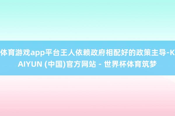 体育游戏app平台王人依赖政府相配好的政策主导-KAIYUN (中国)官方网站 - 世界杯体育筑梦