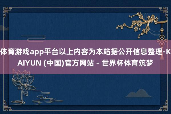 体育游戏app平台以上内容为本站据公开信息整理-KAIYUN (中国)官方网站 - 世界杯体育筑梦