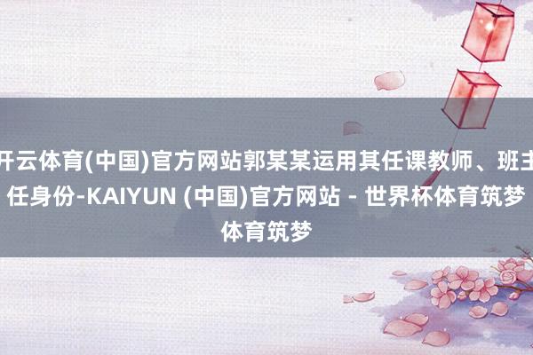 开云体育(中国)官方网站郭某某运用其任课教师、班主任身份-KAIYUN (中国)官方网站 - 世界杯体育筑梦