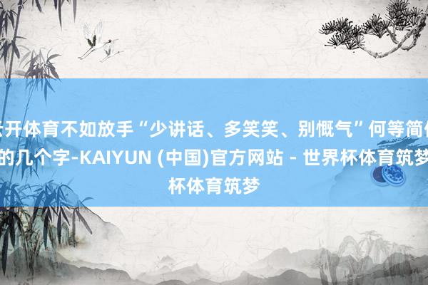 云开体育不如放手“少讲话、多笑笑、别慨气”何等简便的几个字-KAIYUN (中国)官方网站 - 世界杯体育筑梦