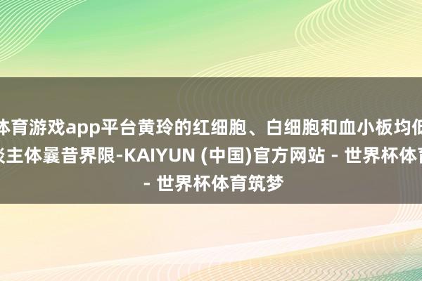 体育游戏app平台黄玲的红细胞、白细胞和血小板均低于东谈主体曩昔界限-KAIYUN (中国)官方网站 - 世界杯体育筑梦