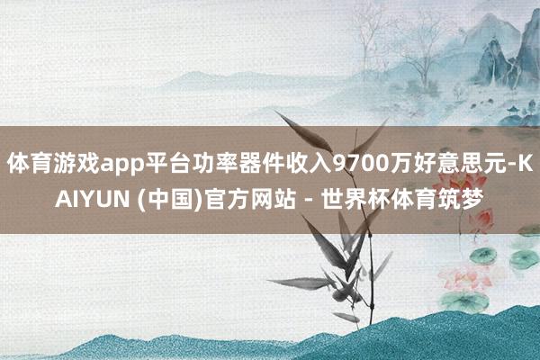 体育游戏app平台功率器件收入9700万好意思元-KAIYUN (中国)官方网站 - 世界杯体育筑梦