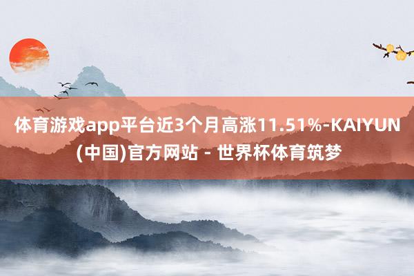 体育游戏app平台近3个月高涨11.51%-KAIYUN (中国)官方网站 - 世界杯体育筑梦