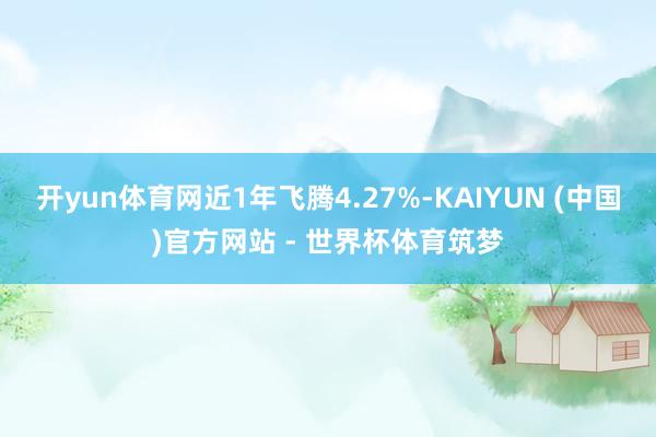 开yun体育网近1年飞腾4.27%-KAIYUN (中国)官方网站 - 世界杯体育筑梦