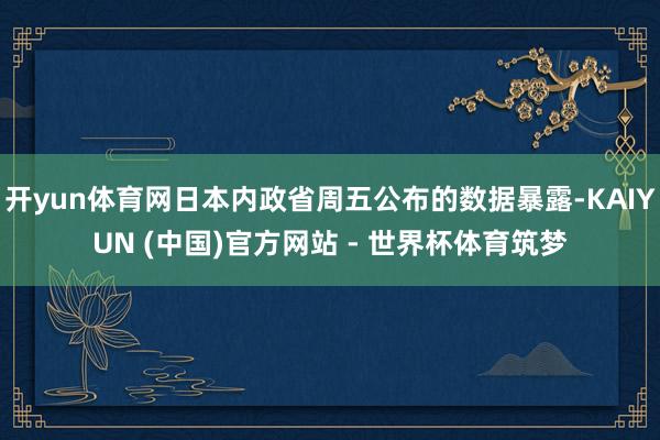 开yun体育网日本内政省周五公布的数据暴露-KAIYUN (中国)官方网站 - 世界杯体育筑梦