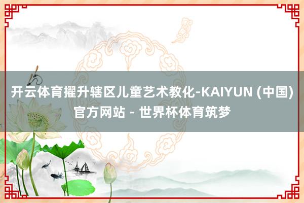 开云体育擢升辖区儿童艺术教化-KAIYUN (中国)官方网站 - 世界杯体育筑梦