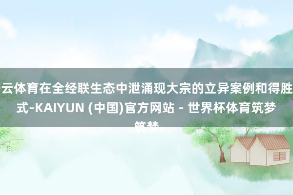 开云体育在全经联生态中泄涌现大宗的立异案例和得胜样式-KAIYUN (中国)官方网站 - 世界杯体育筑梦