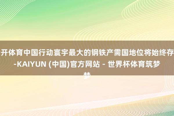 云开体育中国行动寰宇最大的钢铁产需国地位将始终存在-KAIYUN (中国)官方网站 - 世界杯体育筑梦