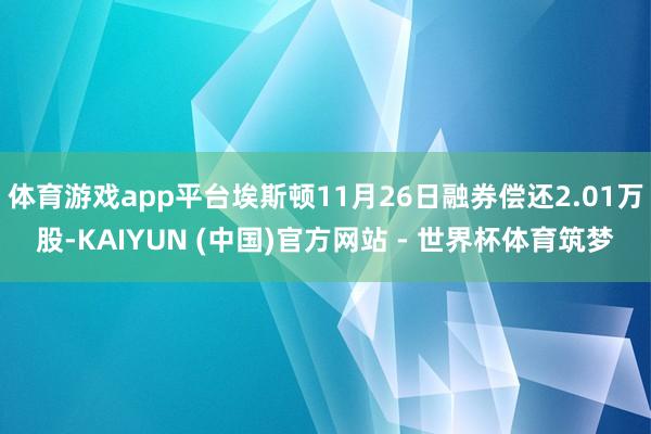体育游戏app平台埃斯顿11月26日融券偿还2.01万股-KAIYUN (中国)官方网站 - 世界杯体育筑梦