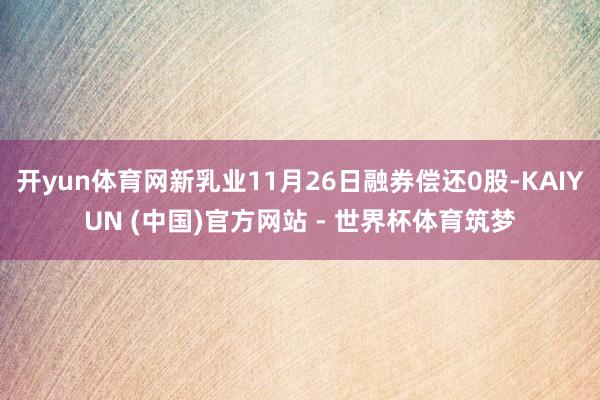 开yun体育网新乳业11月26日融券偿还0股-KAIYUN (中国)官方网站 - 世界杯体育筑梦