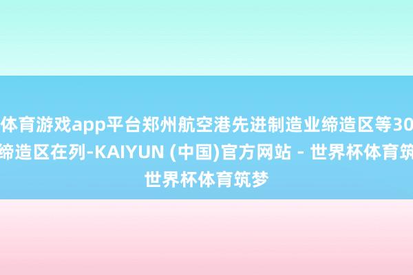 体育游戏app平台郑州航空港先进制造业缔造区等30个缔造区在列-KAIYUN (中国)官方网站 - 世界杯体育筑梦