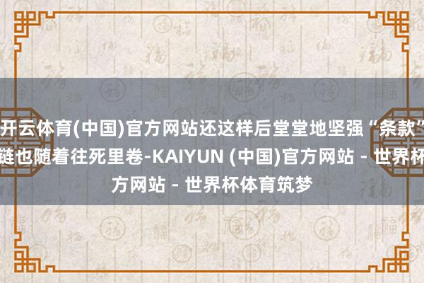 开云体育(中国)官方网站还这样后堂堂地坚强“条款”通盘供应链也随着往死里卷-KAIYUN (中国)官方网站 - 世界杯体育筑梦