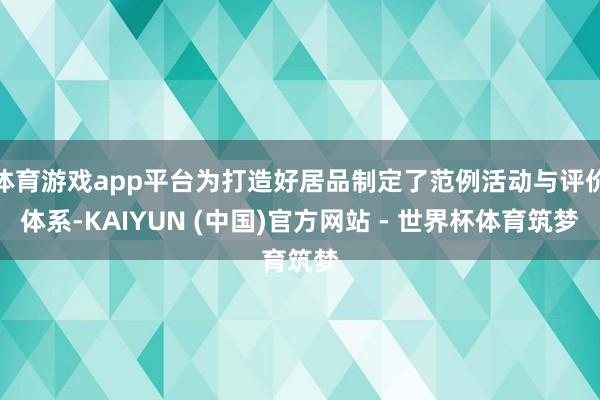 体育游戏app平台为打造好居品制定了范例活动与评价体系-KAIYUN (中国)官方网站 - 世界杯体育筑梦