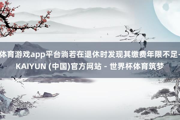 体育游戏app平台淌若在退休时发现其缴费年限不足-KAIYUN (中国)官方网站 - 世界杯体育筑梦
