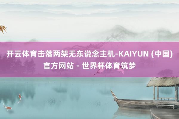 开云体育击落两架无东说念主机-KAIYUN (中国)官方网站 - 世界杯体育筑梦