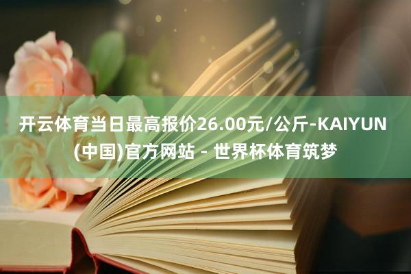 开云体育当日最高报价26.00元/公斤-KAIYUN (中国)官方网站 - 世界杯体育筑梦