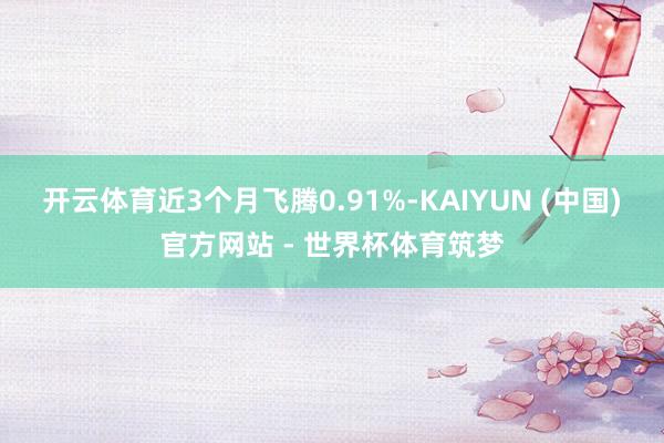 开云体育近3个月飞腾0.91%-KAIYUN (中国)官方网站 - 世界杯体育筑梦