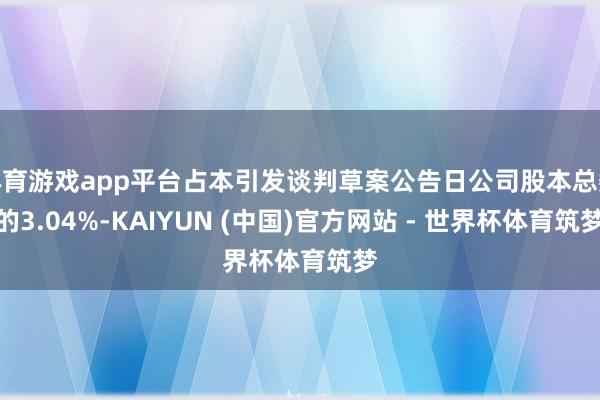 体育游戏app平台占本引发谈判草案公告日公司股本总数的3.04%-KAIYUN (中国)官方网站 - 世界杯体育筑梦