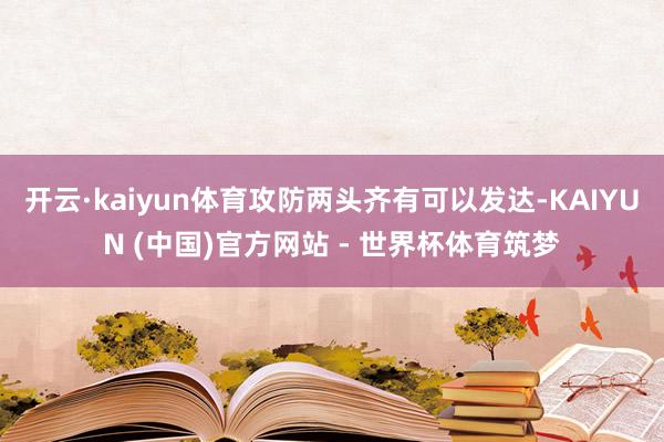 开云·kaiyun体育攻防两头齐有可以发达-KAIYUN (中国)官方网站 - 世界杯体育筑梦