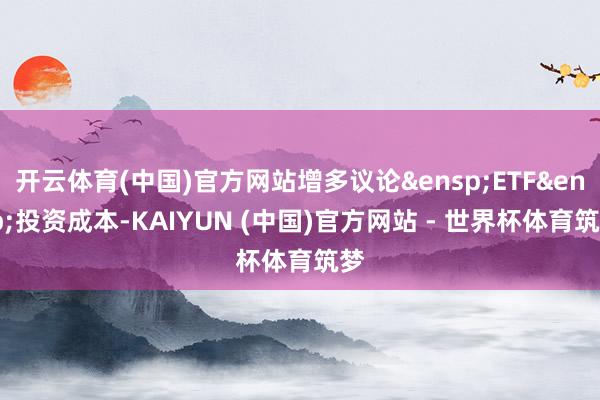 开云体育(中国)官方网站增多议论&ensp;ETF&ensp;投资成本-KAIYUN (中国)官方网站 - 世界杯体育筑梦