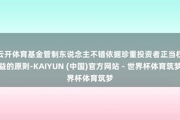 云开体育基金管制东说念主不错依据珍重投资者正当权益的原则-KAIYUN (中国)官方网站 - 世界杯体育筑梦