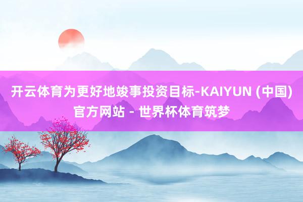 开云体育为更好地竣事投资目标-KAIYUN (中国)官方网站 - 世界杯体育筑梦