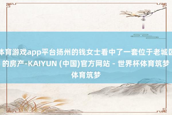 体育游戏app平台扬州的钱女士看中了一套位于老城区的房产-KAIYUN (中国)官方网站 - 世界杯体育筑梦