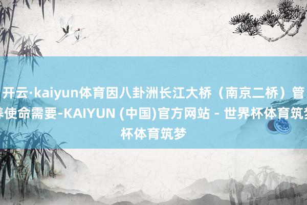 开云·kaiyun体育因八卦洲长江大桥（南京二桥）管养使命需要-KAIYUN (中国)官方网站 - 世界杯体育筑梦