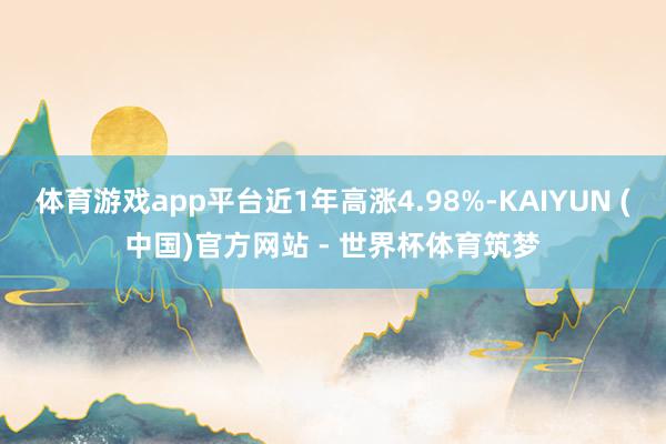 体育游戏app平台近1年高涨4.98%-KAIYUN (中国)官方网站 - 世界杯体育筑梦