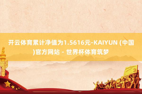开云体育累计净值为1.5616元-KAIYUN (中国)官方网站 - 世界杯体育筑梦