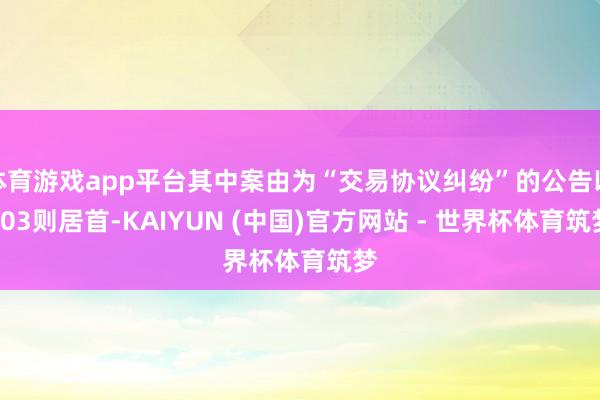 体育游戏app平台其中案由为“交易协议纠纷”的公告以103则居首-KAIYUN (中国)官方网站 - 世界杯体育筑梦