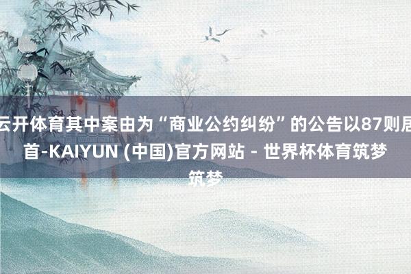 云开体育其中案由为“商业公约纠纷”的公告以87则居首-KAIYUN (中国)官方网站 - 世界杯体育筑梦