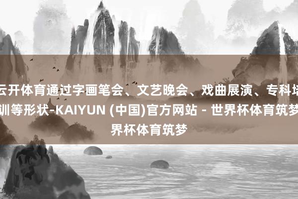 云开体育通过字画笔会、文艺晚会、戏曲展演、专科培训等形状-KAIYUN (中国)官方网站 - 世界杯体育筑梦