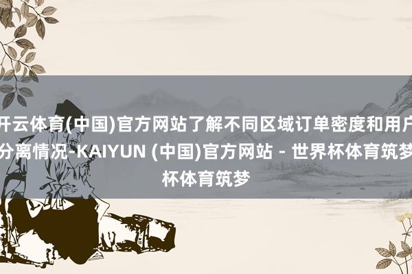 开云体育(中国)官方网站了解不同区域订单密度和用户分离情况-KAIYUN (中国)官方网站 - 世界杯体育筑梦
