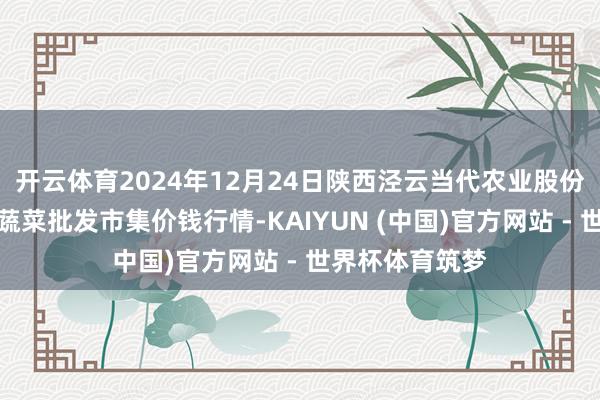 开云体育2024年12月24日陕西泾云当代农业股份有限公司云阳蔬菜批发市集价钱行情-KAIYUN (中国)官方网站 - 世界杯体育筑梦