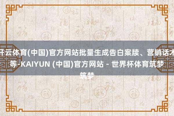 开云体育(中国)官方网站批量生成告白案牍、营销话术等-KAIYUN (中国)官方网站 - 世界杯体育筑梦
