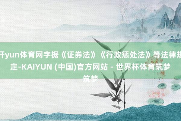 开yun体育网字据《证券法》《行政惩处法》等法律规定-KAIYUN (中国)官方网站 - 世界杯体育筑梦