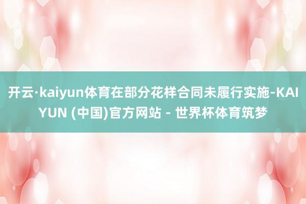 开云·kaiyun体育在部分花样合同未履行实施-KAIYUN (中国)官方网站 - 世界杯体育筑梦