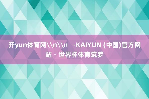 开yun体育网\n\n   -KAIYUN (中国)官方网站 - 世界杯体育筑梦
