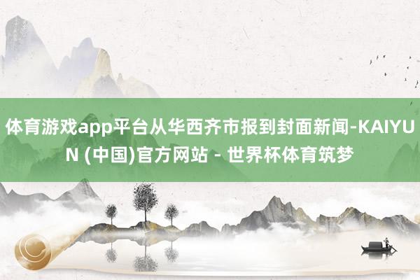 体育游戏app平台从华西齐市报到封面新闻-KAIYUN (中国)官方网站 - 世界杯体育筑梦