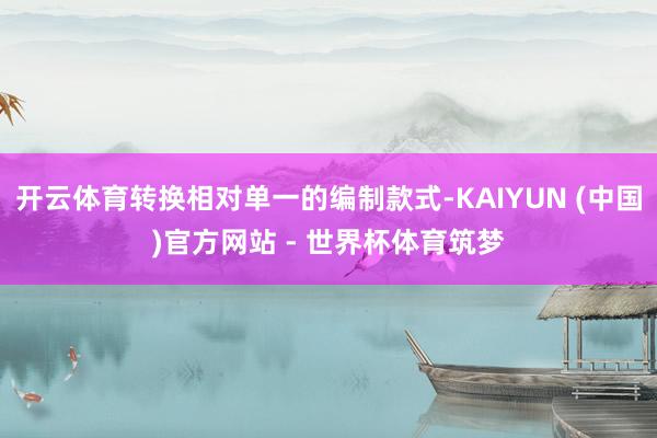 开云体育转换相对单一的编制款式-KAIYUN (中国)官方网站 - 世界杯体育筑梦
