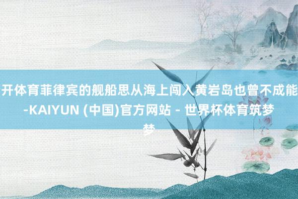 云开体育菲律宾的舰船思从海上闯入黄岩岛也曾不成能了-KAIYUN (中国)官方网站 - 世界杯体育筑梦