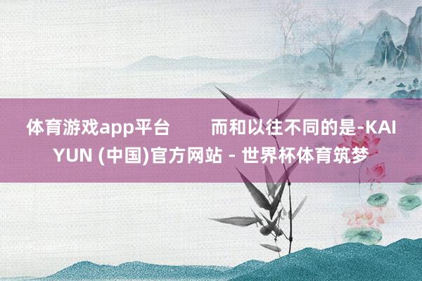 体育游戏app平台        而和以往不同的是-KAIYUN (中国)官方网站 - 世界杯体育筑梦