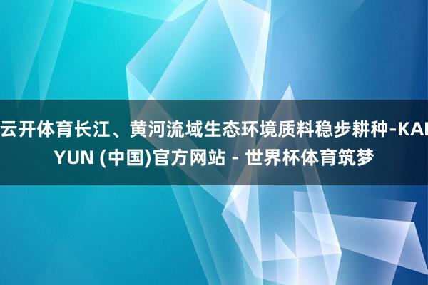 云开体育长江、黄河流域生态环境质料稳步耕种-KAIYUN (中国)官方网站 - 世界杯体育筑梦