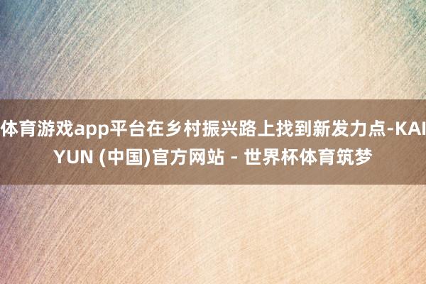 体育游戏app平台在乡村振兴路上找到新发力点-KAIYUN (中国)官方网站 - 世界杯体育筑梦