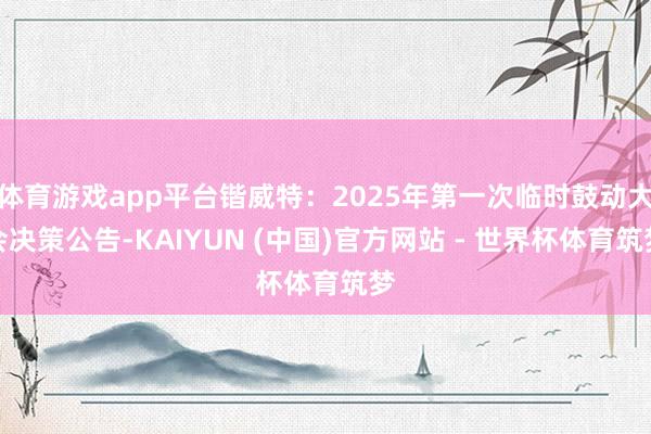 体育游戏app平台锴威特：2025年第一次临时鼓动大会决策公告-KAIYUN (中国)官方网站 - 世界杯体育筑梦