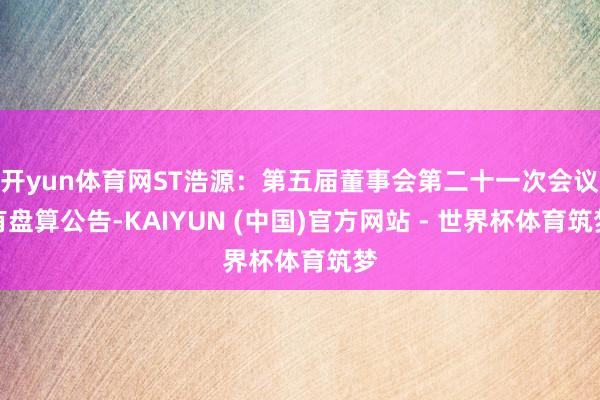 开yun体育网ST浩源：第五届董事会第二十一次会议有盘算公告-KAIYUN (中国)官方网站 - 世界杯体育筑梦