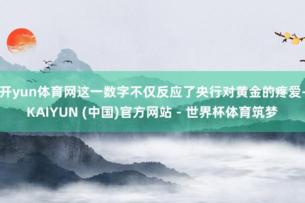 开yun体育网这一数字不仅反应了央行对黄金的疼爱-KAIYUN (中国)官方网站 - 世界杯体育筑梦