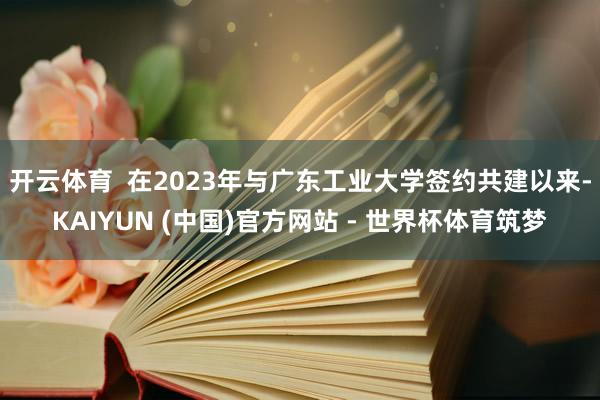 开云体育 在2023年与广东工业大学签约共建以来-KAIYUN (中国)官方网站 - 世界杯体育筑梦
