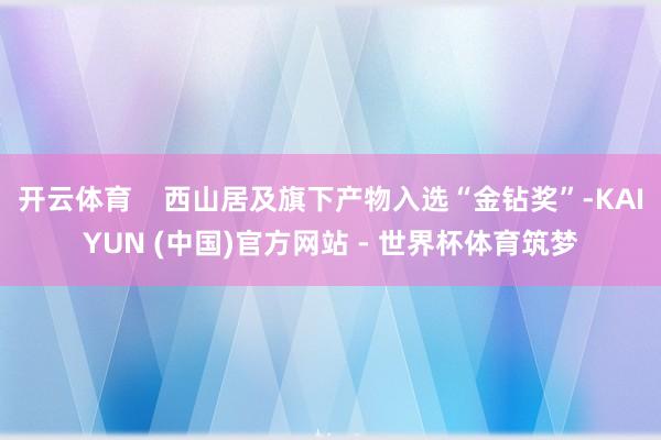 开云体育 西山居及旗下产物入选“金钻奖”-KAIYUN (中国)官方网站 - 世界杯体育筑梦